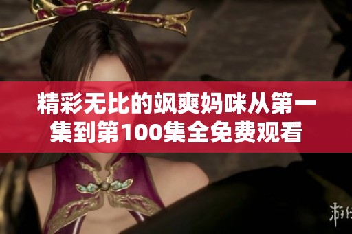 精彩无比的飒爽妈咪从第一集到第100集全免费观看