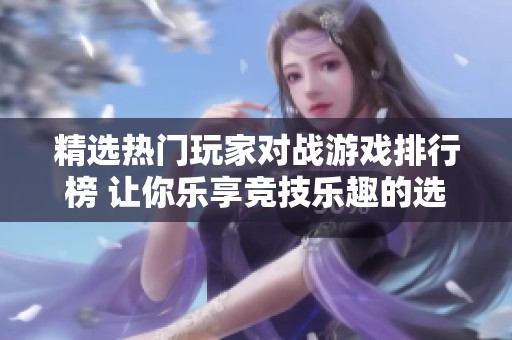 精选热门玩家对战游戏排行榜 让你乐享竞技乐趣的选择