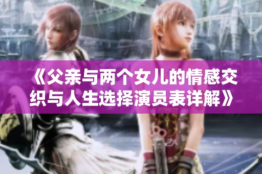 《父亲与两个女儿的情感交织与人生选择演员表详解》