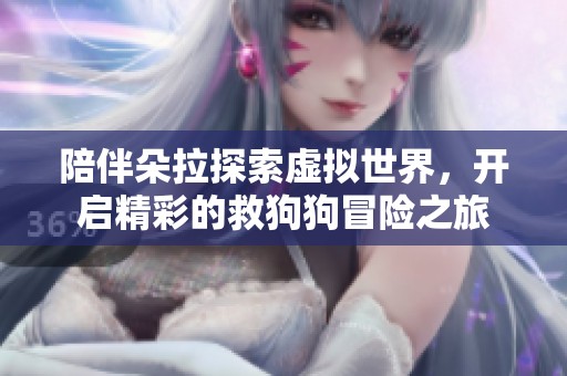 陪伴朵拉探索虚拟世界，开启精彩的救狗狗冒险之旅
