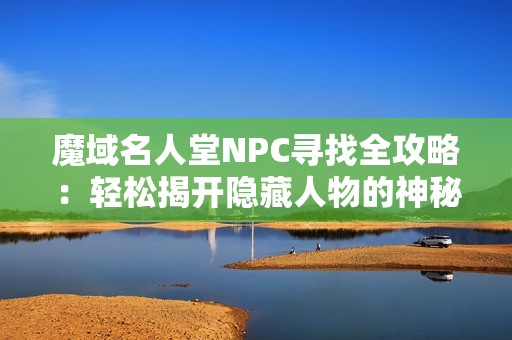 魔域名人堂NPC寻找全攻略：轻松揭开隐藏人物的神秘面纱