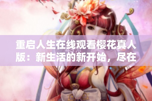 重启人生在线观看樱花真人版：新生活的新开始，尽在眼前