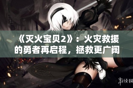 《灭火宝贝2》：火灾救援的勇者再启程，拯救更广阔的未来