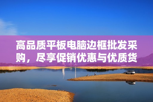 高品质平板电脑边框批发采购，尽享促销优惠与优质货源