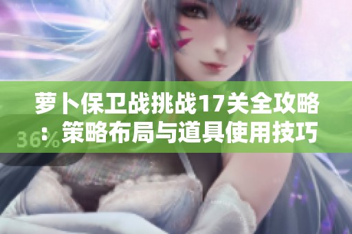 萝卜保卫战挑战17关全攻略：策略布局与道具使用技巧详解