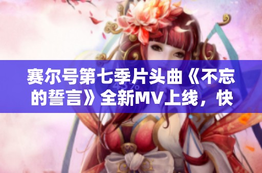 赛尔号第七季片头曲《不忘的誓言》全新MV上线，快来一起感受音乐魅力！