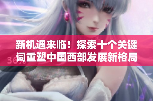 新机遇来临！探索十个关键词重塑中国西部发展新格局