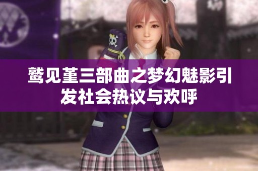鹫见堇三部曲之梦幻魅影引发社会热议与欢呼