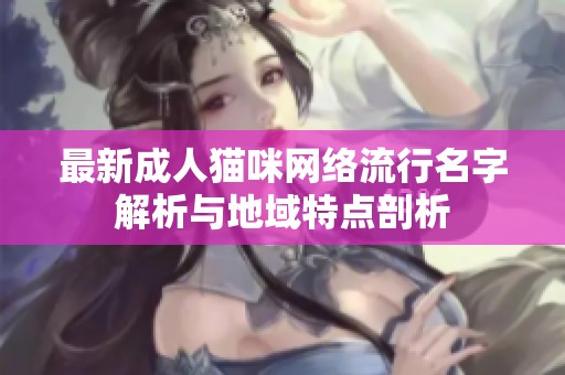 最新成人猫咪网络流行名字解析与地域特点剖析