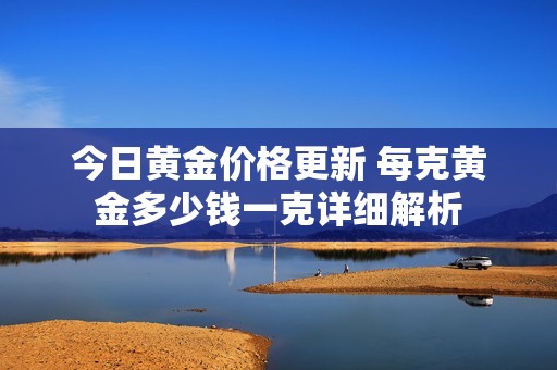 今日黄金价格更新 每克黄金多少钱一克详细解析