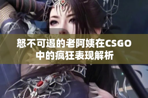 怒不可遏的老阿姨在CSGO中的疯狂表现解析