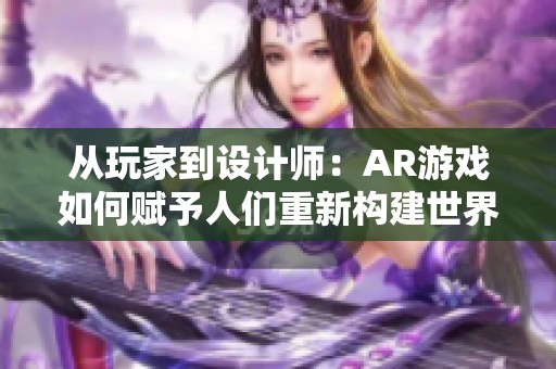 从玩家到设计师：AR游戏如何赋予人们重新构建世界的力量