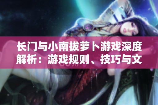 长门与小南拔萝卜游戏深度解析：游戏规则、技巧与文化寓意详解