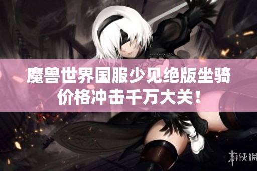 魔兽世界国服少见绝版坐骑价格冲击千万大关！