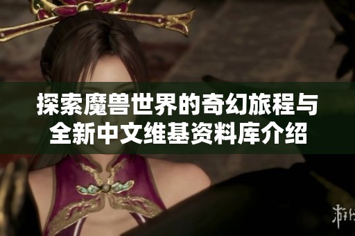 探索魔兽世界的奇幻旅程与全新中文维基资料库介绍