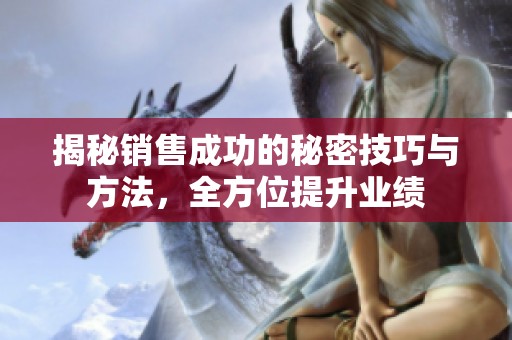 揭秘销售成功的秘密技巧与方法，全方位提升业绩