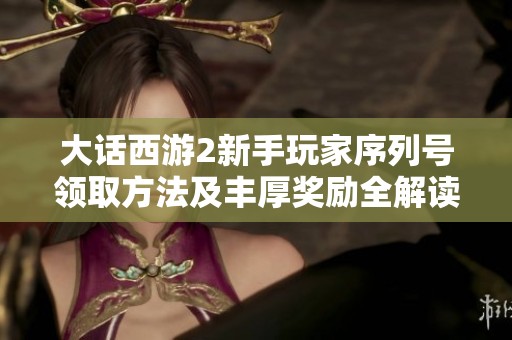 大话西游2新手玩家序列号领取方法及丰厚奖励全解读