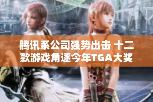 腾讯系公司强势出击 十二款游戏角逐今年TGA大奖