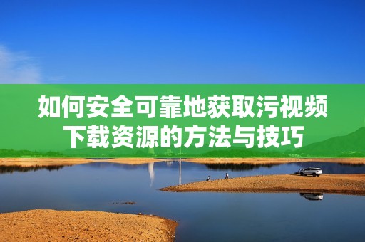如何安全可靠地获取污视频下载资源的方法与技巧