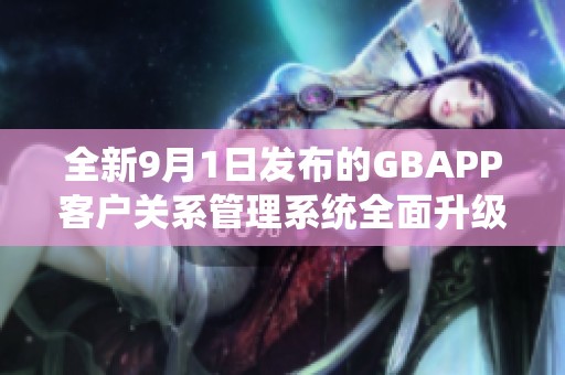 全新9月1日发布的GBAPP客户关系管理系统全面升级体验分享
