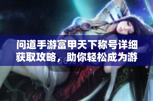问道手游富甲天下称号详细获取攻略，助你轻松成为游戏中的富豪
