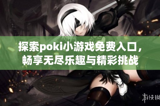 探索poki小游戏免费入口，畅享无尽乐趣与精彩挑战