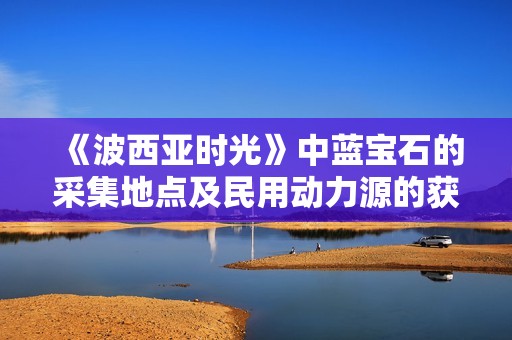 《波西亚时光》中蓝宝石的采集地点及民用动力源的获取攻略分享