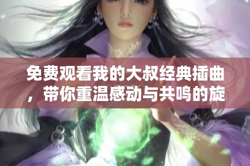 免费观看我的大叔经典插曲，带你重温感动与共鸣的旋律