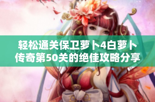 轻松通关保卫萝卜4白萝卜传奇第50关的绝佳攻略分享