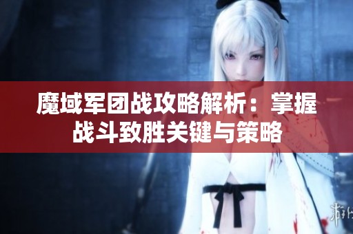魔域军团战攻略解析：掌握战斗致胜关键与策略