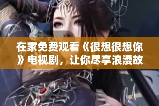 在家免费观看《很想很想你》电视剧，让你尽享浪漫故事