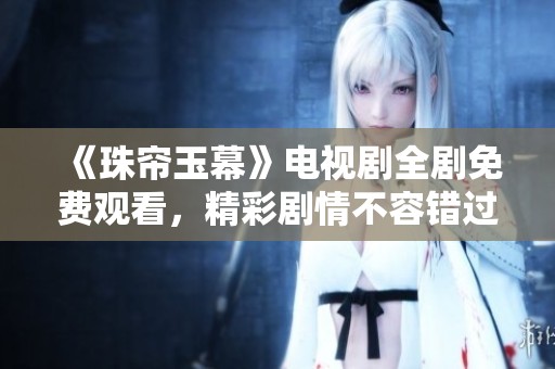 《珠帘玉幕》电视剧全剧免费观看，精彩剧情不容错过！