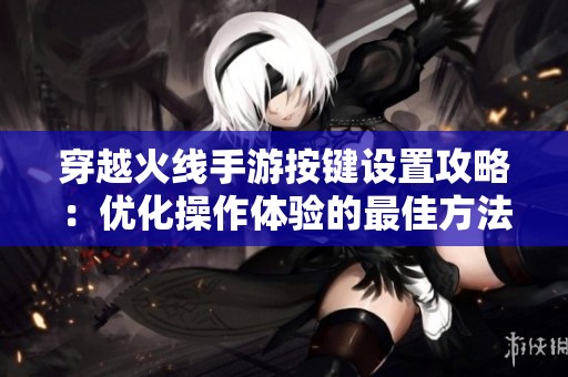 穿越火线手游按键设置攻略：优化操作体验的最佳方法