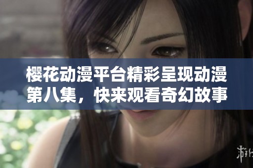 樱花动漫平台精彩呈现动漫第八集，快来观看奇幻故事的续集吧