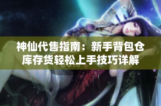 神仙代售指南：新手背包仓库存货轻松上手技巧详解