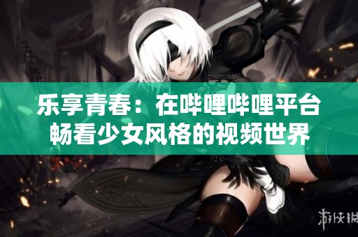 乐享青春：在哔哩哔哩平台畅看少女风格的视频世界