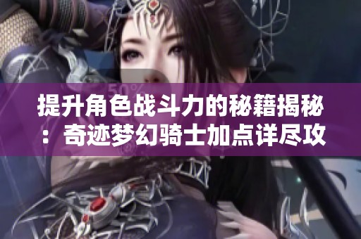 提升角色战斗力的秘籍揭秘：奇迹梦幻骑士加点详尽攻略