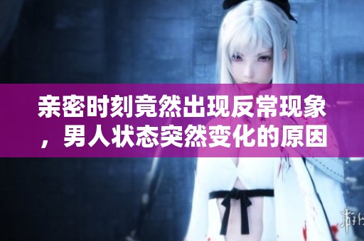 亲密时刻竟然出现反常现象，男人状态突然变化的原因解析