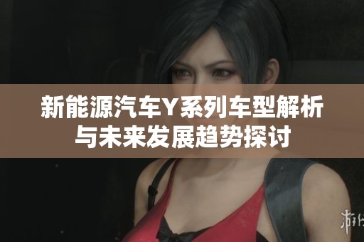 新能源汽车Y系列车型解析与未来发展趋势探讨