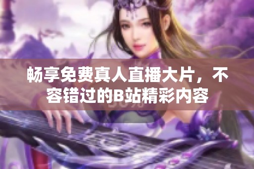 畅享免费真人直播大片，不容错过的B站精彩内容