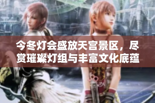 今冬灯会盛放天宫景区，尽赏璀璨灯组与丰富文化底蕴