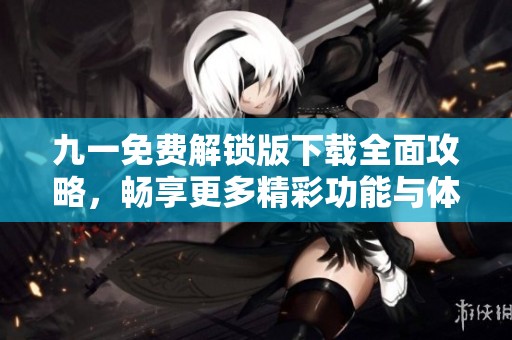 九一免费解锁版下载全面攻略，畅享更多精彩功能与体验