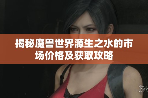 揭秘魔兽世界源生之水的市场价格及获取攻略