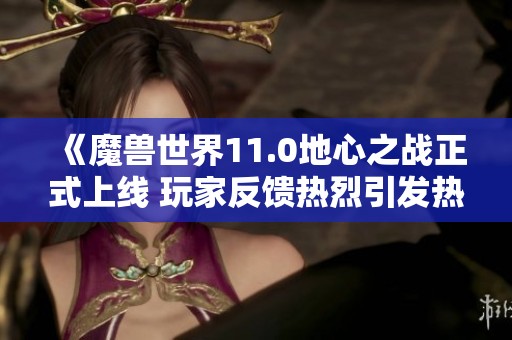 《魔兽世界11.0地心之战正式上线 玩家反馈热烈引发热议》