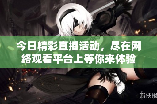 今日精彩直播活动，尽在网络观看平台上等你来体验