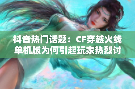 抖音热门话题：CF穿越火线单机版为何引起玩家热烈讨论