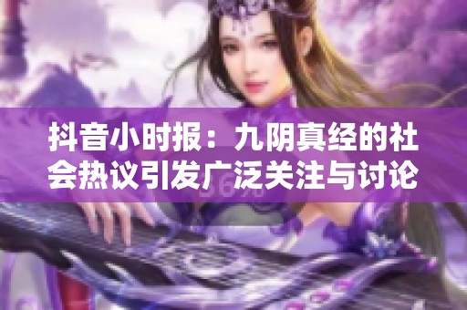 抖音小时报：九阴真经的社会热议引发广泛关注与讨论