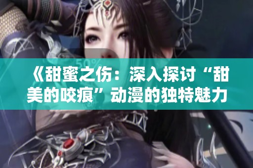 《甜蜜之伤：深入探讨“甜美的咬痕”动漫的独特魅力》
