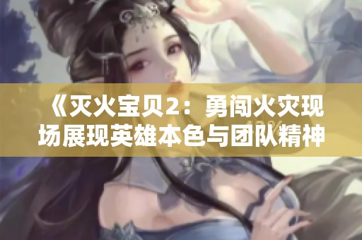 《灭火宝贝2：勇闯火灾现场展现英雄本色与团队精神》