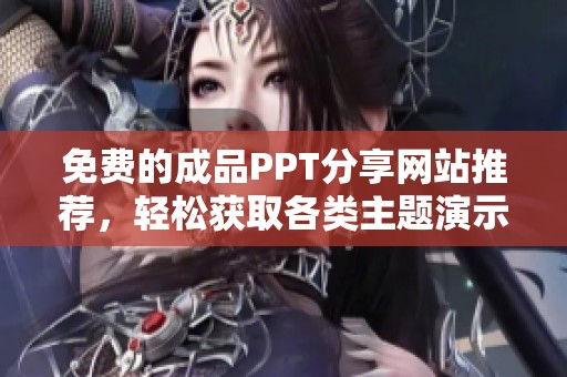 免费的成品PPT分享网站推荐，轻松获取各类主题演示文稿